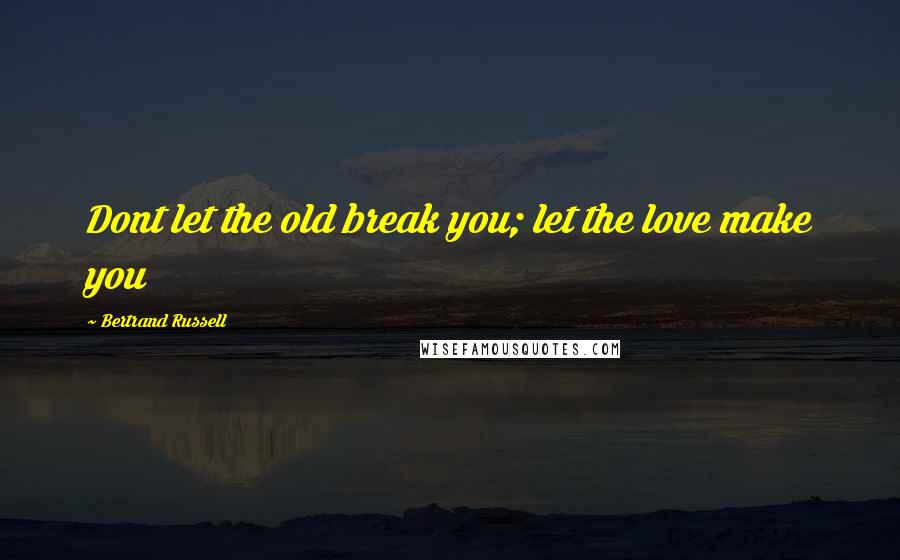 Bertrand Russell Quotes: Dont let the old break you; let the love make you