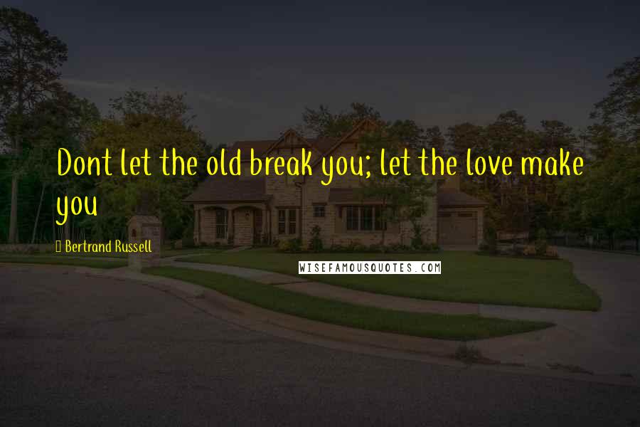 Bertrand Russell Quotes: Dont let the old break you; let the love make you