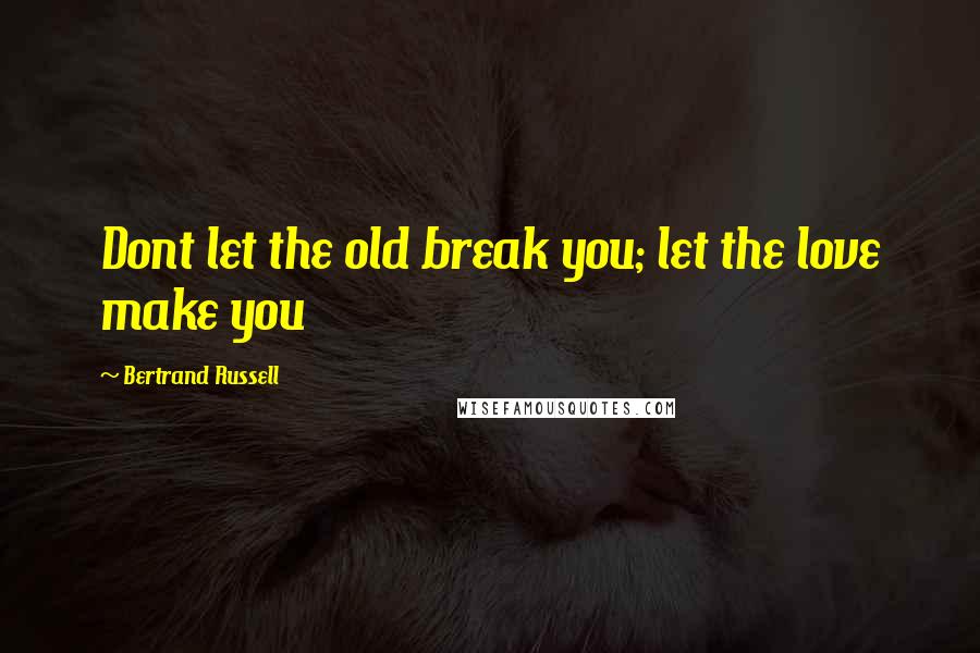 Bertrand Russell Quotes: Dont let the old break you; let the love make you