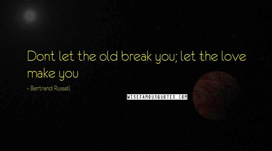 Bertrand Russell Quotes: Dont let the old break you; let the love make you