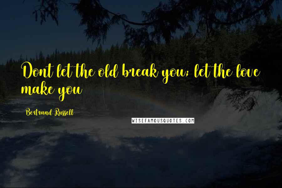 Bertrand Russell Quotes: Dont let the old break you; let the love make you