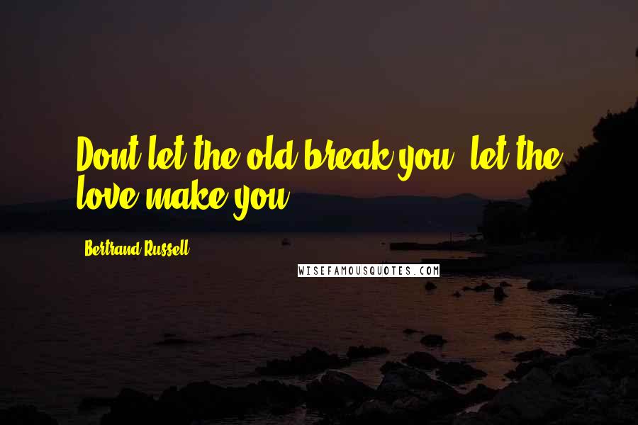 Bertrand Russell Quotes: Dont let the old break you; let the love make you