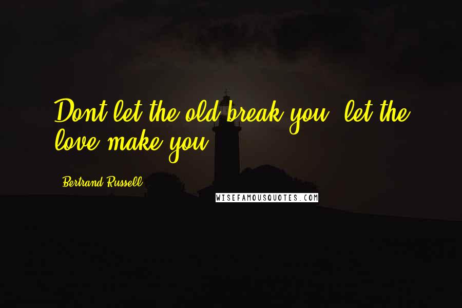 Bertrand Russell Quotes: Dont let the old break you; let the love make you