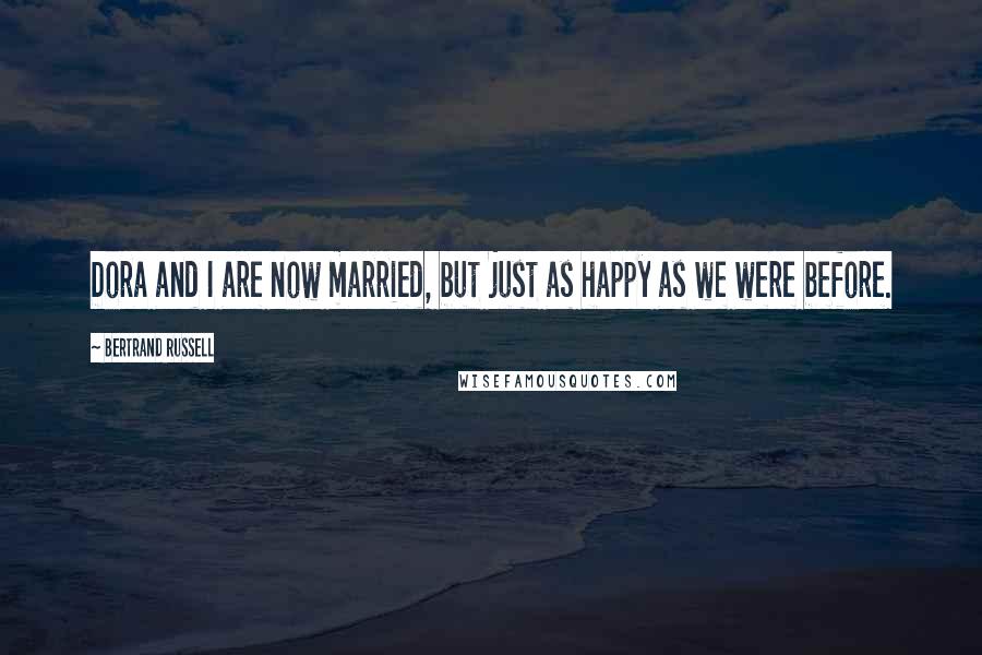 Bertrand Russell Quotes: Dora and I are now married, but just as happy as we were before.