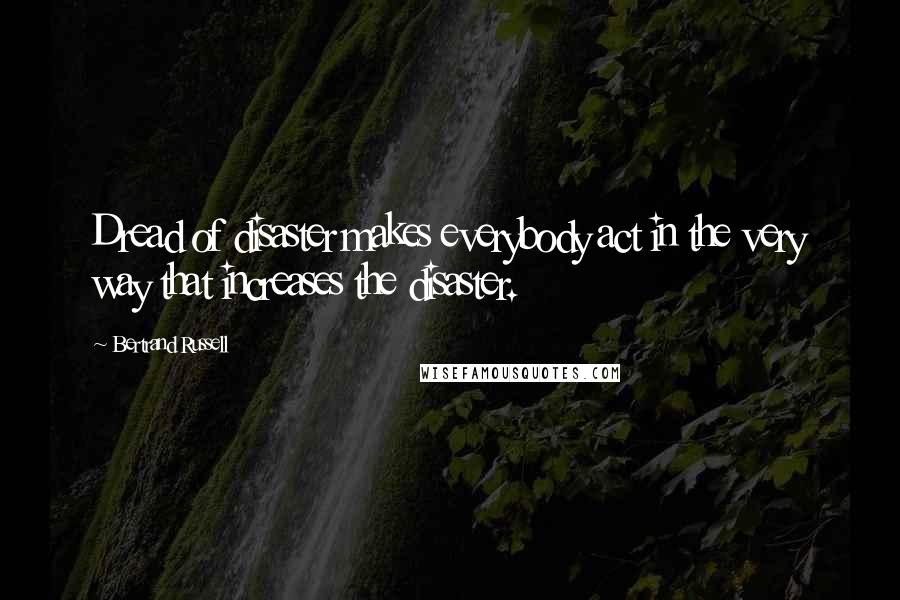 Bertrand Russell Quotes: Dread of disaster makes everybody act in the very way that increases the disaster.