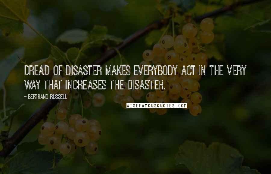 Bertrand Russell Quotes: Dread of disaster makes everybody act in the very way that increases the disaster.