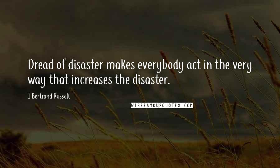 Bertrand Russell Quotes: Dread of disaster makes everybody act in the very way that increases the disaster.