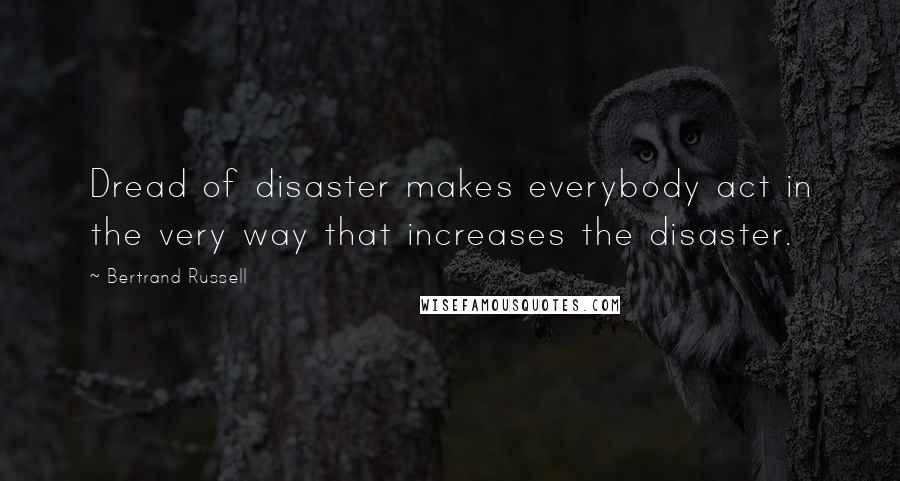 Bertrand Russell Quotes: Dread of disaster makes everybody act in the very way that increases the disaster.