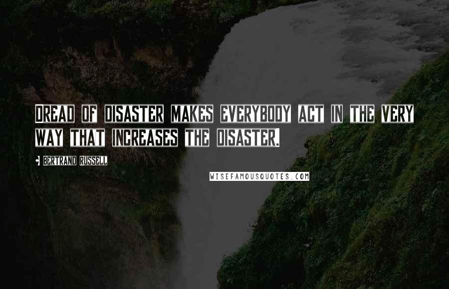 Bertrand Russell Quotes: Dread of disaster makes everybody act in the very way that increases the disaster.