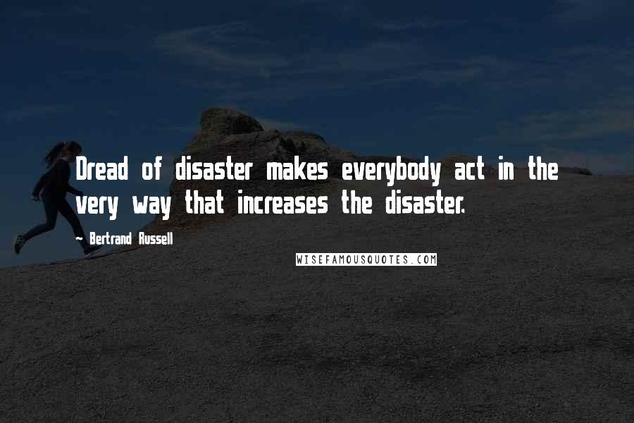 Bertrand Russell Quotes: Dread of disaster makes everybody act in the very way that increases the disaster.