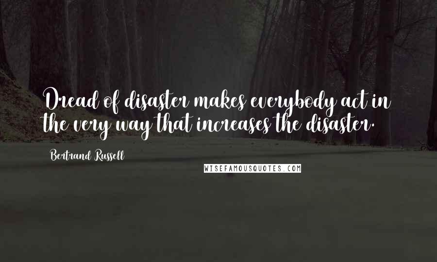 Bertrand Russell Quotes: Dread of disaster makes everybody act in the very way that increases the disaster.