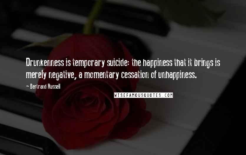 Bertrand Russell Quotes: Drunkenness is temporary suicide: the happiness that it brings is merely negative, a momentary cessation of unhappiness.