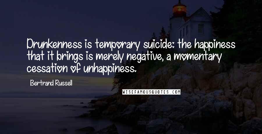 Bertrand Russell Quotes: Drunkenness is temporary suicide: the happiness that it brings is merely negative, a momentary cessation of unhappiness.
