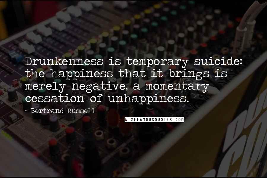 Bertrand Russell Quotes: Drunkenness is temporary suicide: the happiness that it brings is merely negative, a momentary cessation of unhappiness.