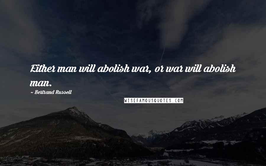 Bertrand Russell Quotes: Either man will abolish war, or war will abolish man.