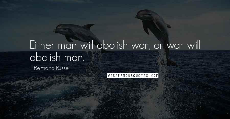 Bertrand Russell Quotes: Either man will abolish war, or war will abolish man.