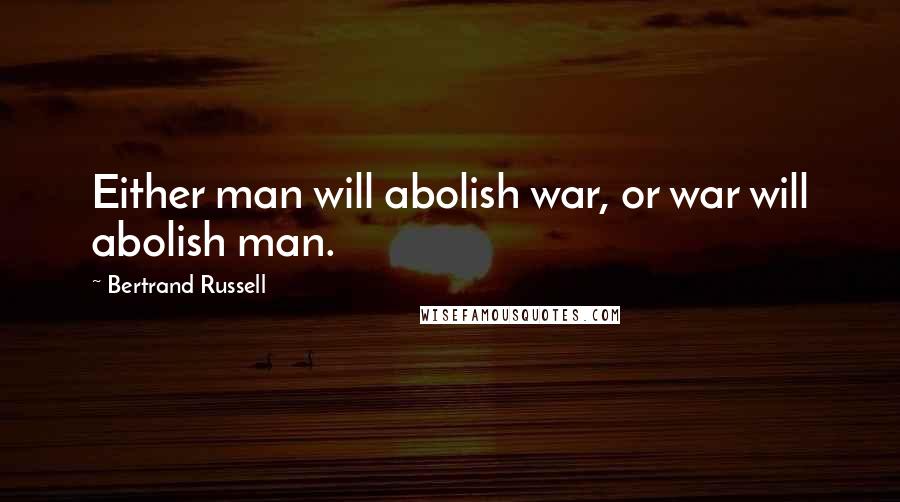 Bertrand Russell Quotes: Either man will abolish war, or war will abolish man.