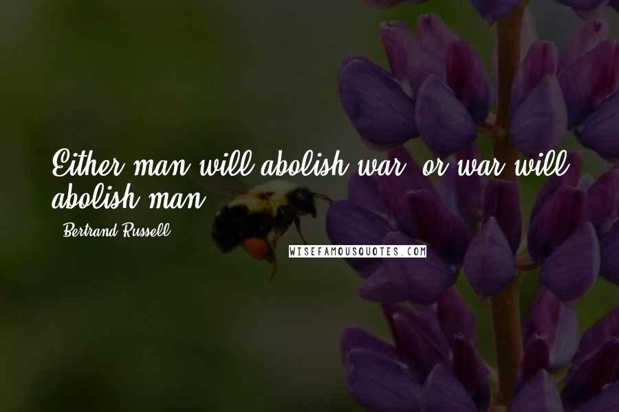 Bertrand Russell Quotes: Either man will abolish war, or war will abolish man.