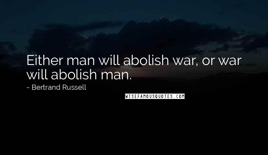 Bertrand Russell Quotes: Either man will abolish war, or war will abolish man.