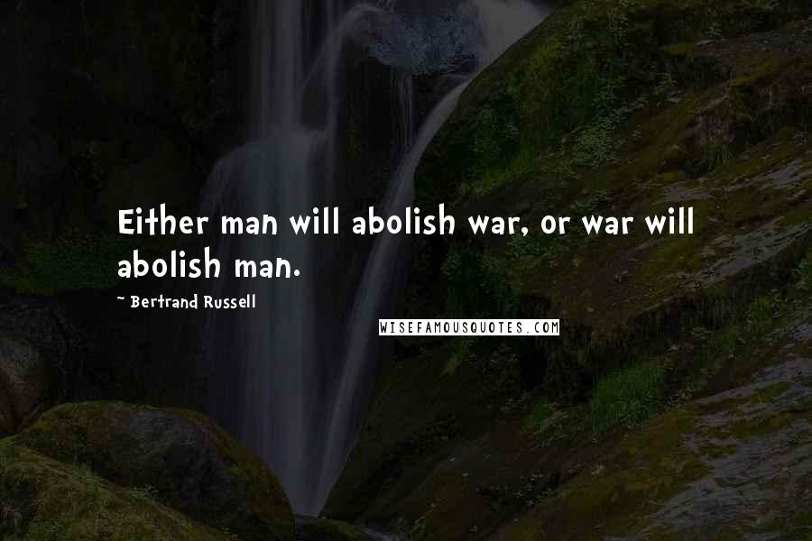 Bertrand Russell Quotes: Either man will abolish war, or war will abolish man.