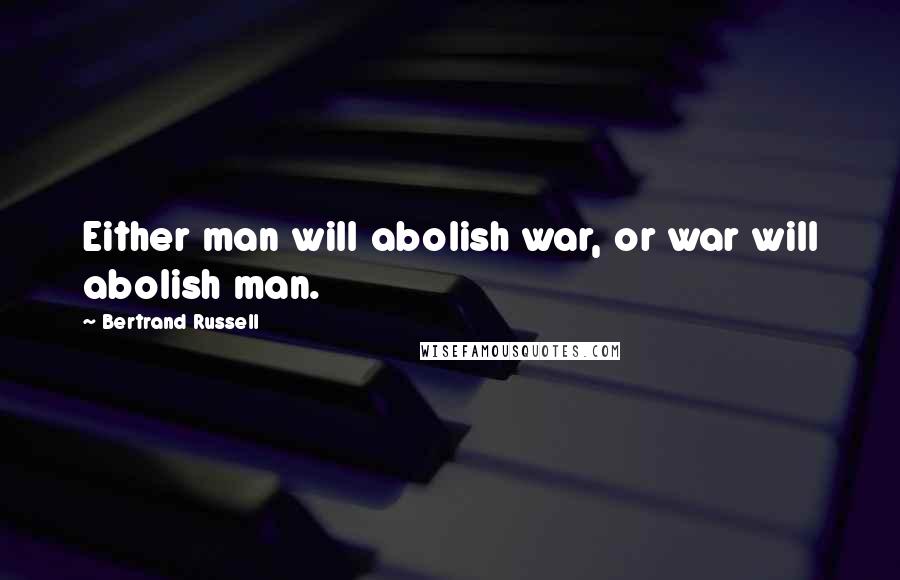 Bertrand Russell Quotes: Either man will abolish war, or war will abolish man.