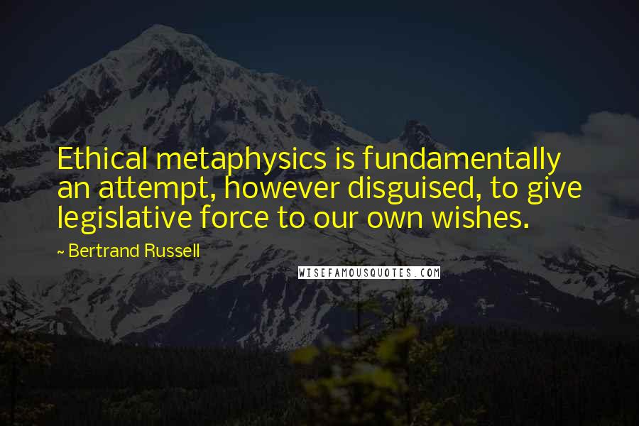 Bertrand Russell Quotes: Ethical metaphysics is fundamentally an attempt, however disguised, to give legislative force to our own wishes.