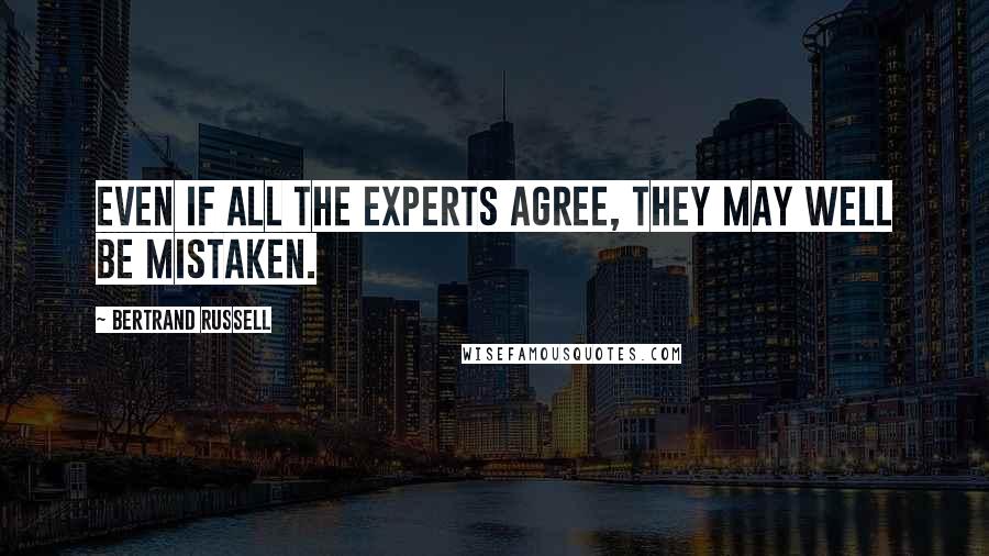 Bertrand Russell Quotes: Even if all the experts agree, they may well be mistaken.