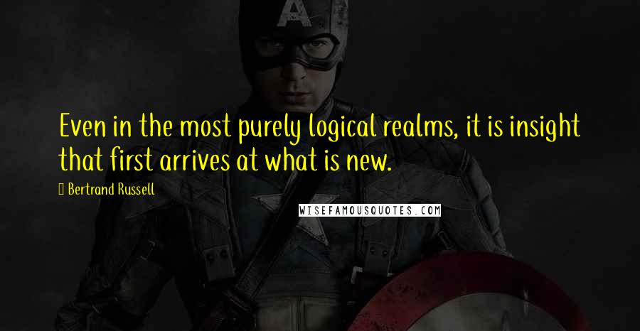 Bertrand Russell Quotes: Even in the most purely logical realms, it is insight that first arrives at what is new.