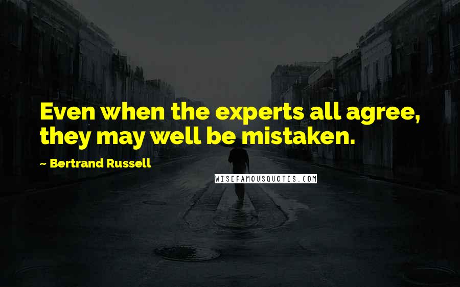 Bertrand Russell Quotes: Even when the experts all agree, they may well be mistaken.