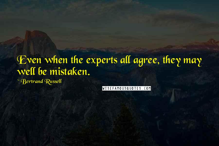 Bertrand Russell Quotes: Even when the experts all agree, they may well be mistaken.