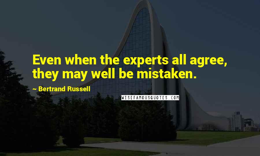 Bertrand Russell Quotes: Even when the experts all agree, they may well be mistaken.