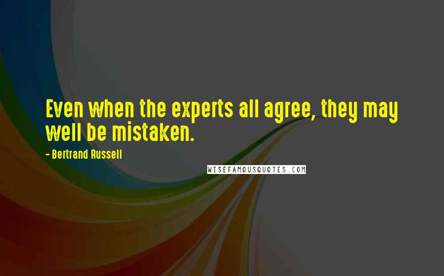 Bertrand Russell Quotes: Even when the experts all agree, they may well be mistaken.