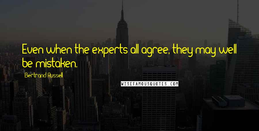 Bertrand Russell Quotes: Even when the experts all agree, they may well be mistaken.