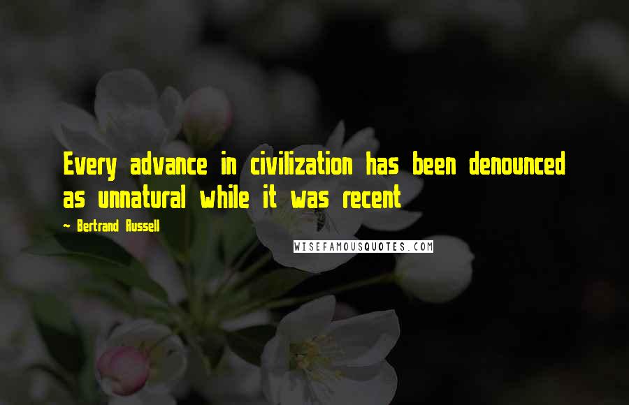 Bertrand Russell Quotes: Every advance in civilization has been denounced as unnatural while it was recent