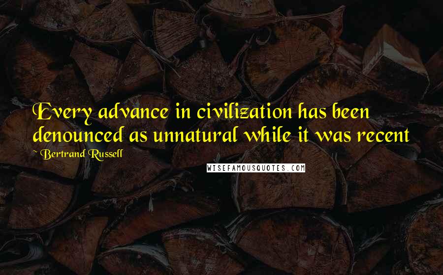 Bertrand Russell Quotes: Every advance in civilization has been denounced as unnatural while it was recent