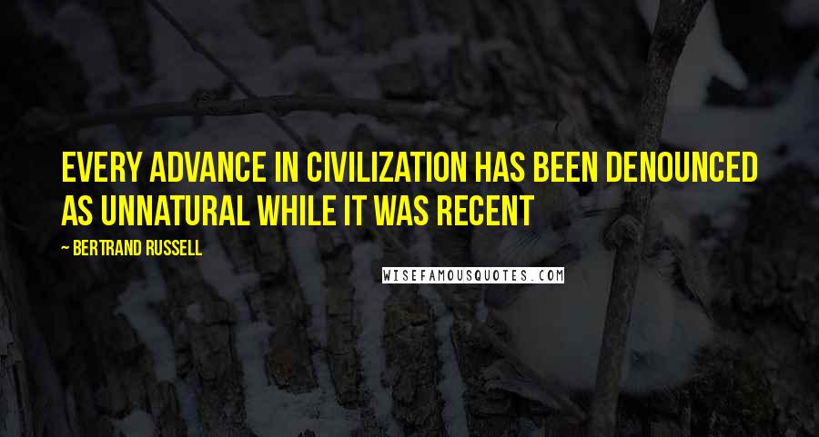 Bertrand Russell Quotes: Every advance in civilization has been denounced as unnatural while it was recent