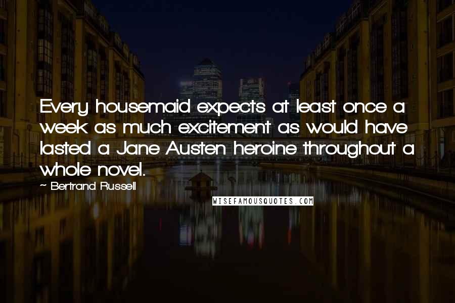 Bertrand Russell Quotes: Every housemaid expects at least once a week as much excitement as would have lasted a Jane Austen heroine throughout a whole novel.