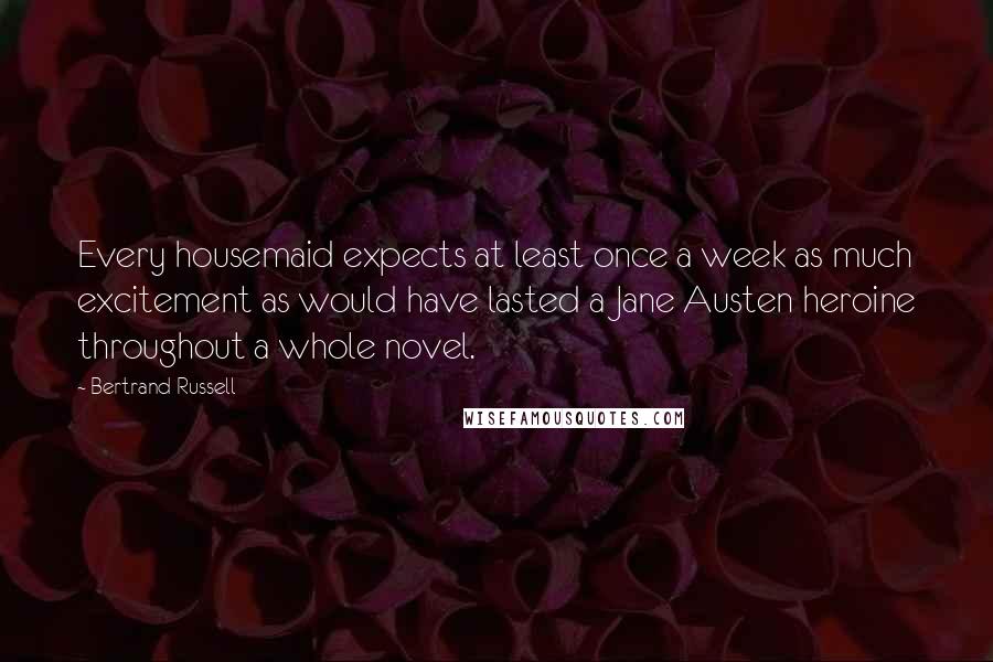 Bertrand Russell Quotes: Every housemaid expects at least once a week as much excitement as would have lasted a Jane Austen heroine throughout a whole novel.
