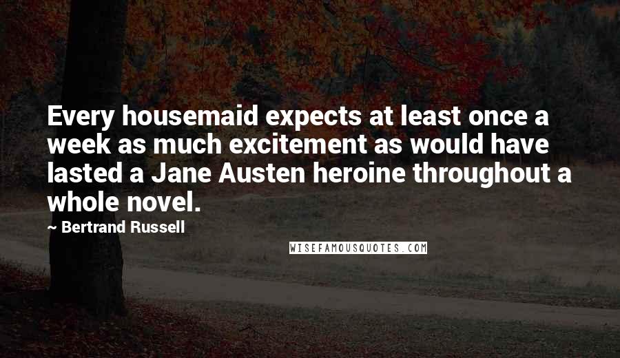 Bertrand Russell Quotes: Every housemaid expects at least once a week as much excitement as would have lasted a Jane Austen heroine throughout a whole novel.