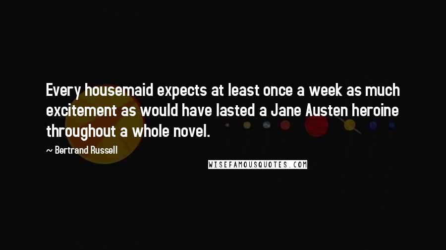 Bertrand Russell Quotes: Every housemaid expects at least once a week as much excitement as would have lasted a Jane Austen heroine throughout a whole novel.