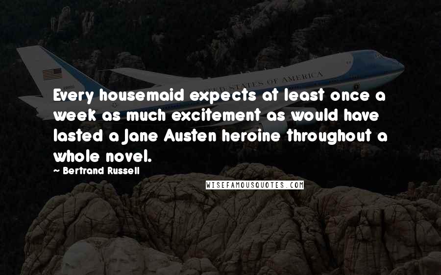 Bertrand Russell Quotes: Every housemaid expects at least once a week as much excitement as would have lasted a Jane Austen heroine throughout a whole novel.