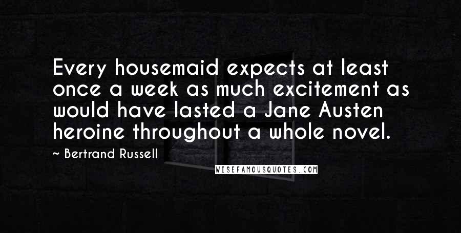 Bertrand Russell Quotes: Every housemaid expects at least once a week as much excitement as would have lasted a Jane Austen heroine throughout a whole novel.