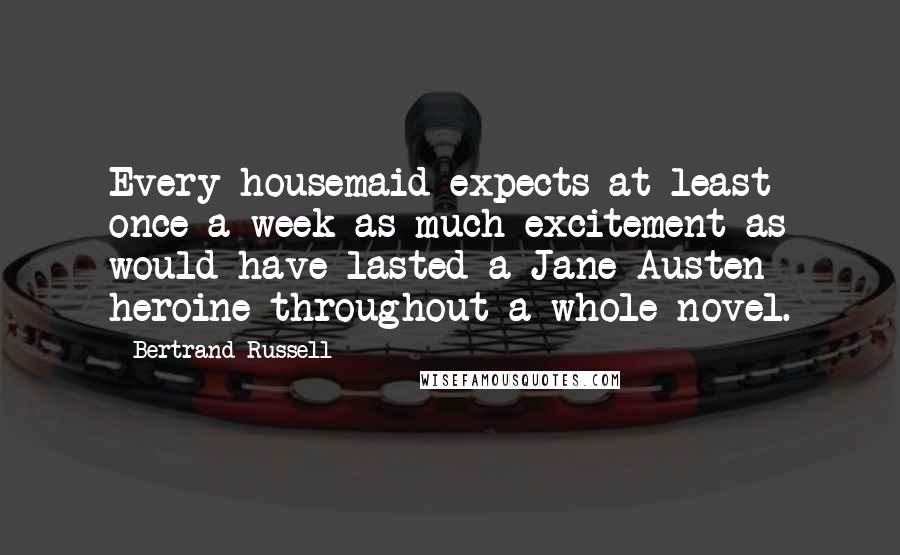 Bertrand Russell Quotes: Every housemaid expects at least once a week as much excitement as would have lasted a Jane Austen heroine throughout a whole novel.