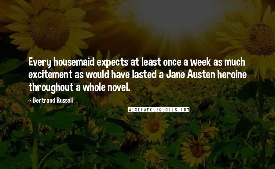 Bertrand Russell Quotes: Every housemaid expects at least once a week as much excitement as would have lasted a Jane Austen heroine throughout a whole novel.