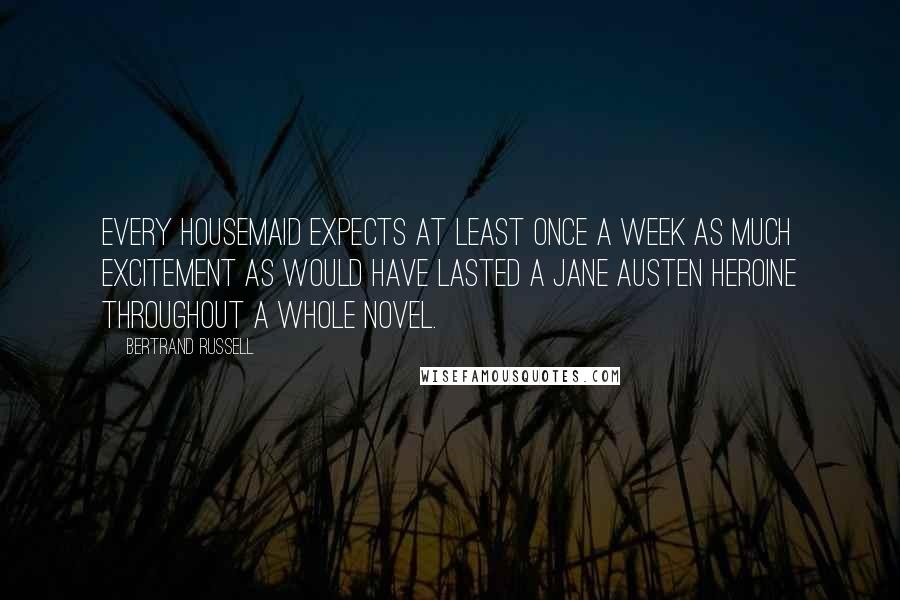 Bertrand Russell Quotes: Every housemaid expects at least once a week as much excitement as would have lasted a Jane Austen heroine throughout a whole novel.