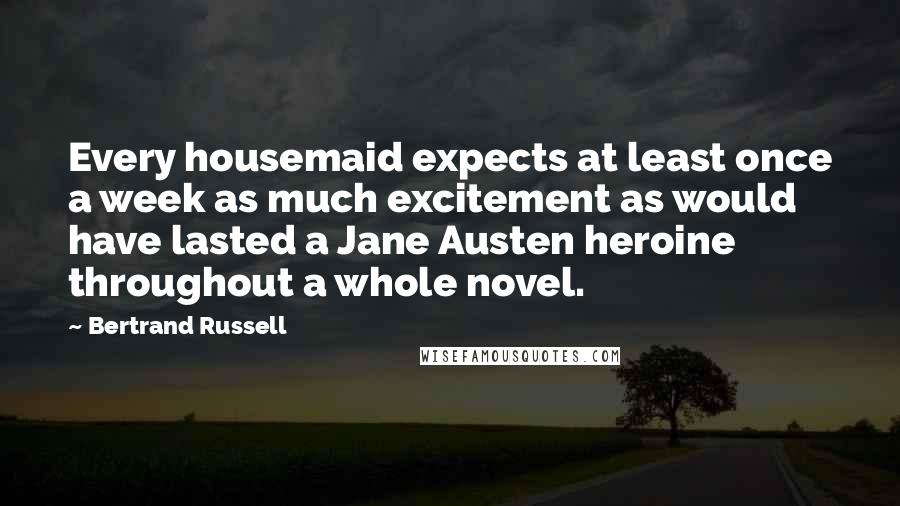 Bertrand Russell Quotes: Every housemaid expects at least once a week as much excitement as would have lasted a Jane Austen heroine throughout a whole novel.