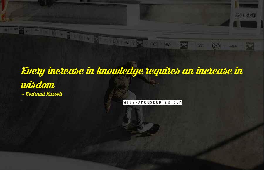 Bertrand Russell Quotes: Every increase in knowledge requires an increase in wisdom