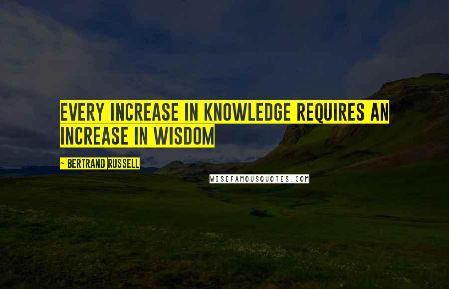 Bertrand Russell Quotes: Every increase in knowledge requires an increase in wisdom