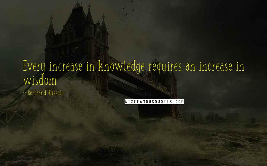 Bertrand Russell Quotes: Every increase in knowledge requires an increase in wisdom