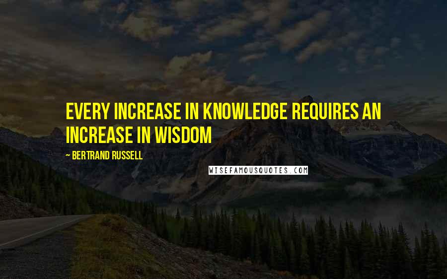 Bertrand Russell Quotes: Every increase in knowledge requires an increase in wisdom